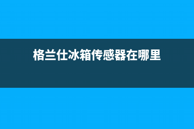 格兰仕冰箱传感器损坏后如何更换（冰箱传感器故障现象）(格兰仕冰箱传感器在哪里)