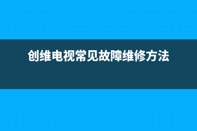 创维电视常见故障维修(创维电视故障维修大全)(创维电视常见故障维修方法)