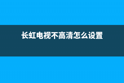 长虹电视不高清(长虹电视网络电视看不了)(长虹电视不高清怎么设置)