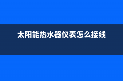 太阳能热水器仪表故障(太阳能热水器仪表故障显示找卖家可以修好么)(太阳能热水器仪表怎么接线)