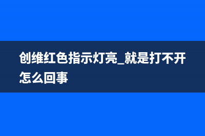 创维红灯亮不开机通病(创维电视亮红灯开不了机怎么回事)(创维红色指示灯亮 就是打不开怎么回事)