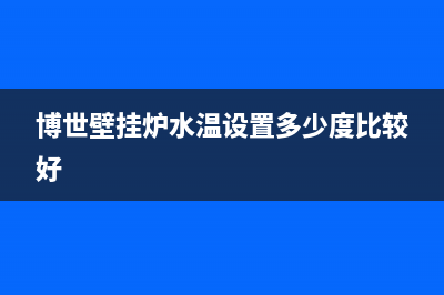 博世壁挂炉水温过高怎么办？壁挂炉水温多少度合适(博世壁挂炉水温设置多少度比较好)