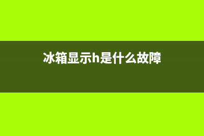 冰箱显示h1故障代码(格兰仕新型智能电冰箱故障速查手册)(冰箱显示h是什么故障)