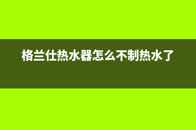 格兰仕热水器打不着火的原因(格兰仕热水器不点火不出热水怎么回事)(格兰仕热水器怎么不制热水了)