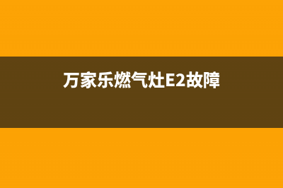 万家乐燃气灶e2故障怎么解决(万家乐燃气e2故障维修)(万家乐燃气灶E2故障)