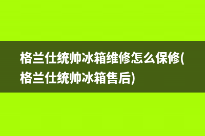 格兰仕统帅冰箱维修怎么保修(格兰仕统帅冰箱售后)