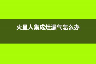 火星人集成灶漏电原因介绍【集成灶漏电维修方法】(火星人集成灶漏气怎么办)