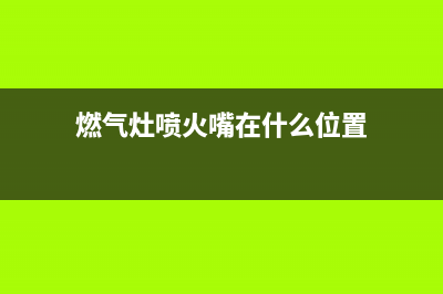 燃气灶喷火嘴在哪里(煤气灶风门喷火是什么原因)(燃气灶喷火嘴在什么位置)