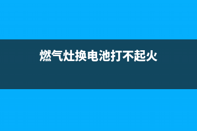 燃气灶换电池打不开(燃气灶更换电池后仍然不能打着火)(燃气灶换电池打不起火)