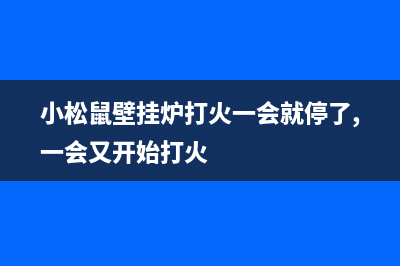 小松鼠壁挂炉打不着火是什么情况(小松鼠壁挂炉打火一会就停了,一会又开始打火)