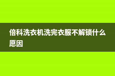 倍科洗衣机洗完不脱水是什么原因(倍科洗衣机洗完衣服不解锁什么愿因)