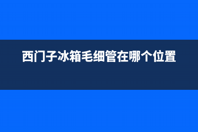 西门子冰箱毛细管堵塞判断方法（冰箱毛细管堵塞怎么修）(西门子冰箱毛细管在哪个位置)