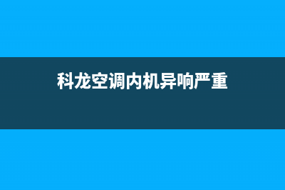 科龙空调内机异响如何维修(科龙空调内机异响严重)